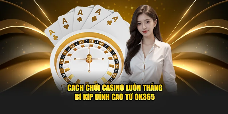 Cách Chơi Casino Luôn Thắng - Bí Kíp Đỉnh Cao Từ OK365