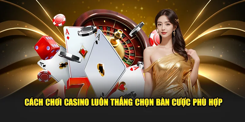 Cách chơi casino luôn thắng chọn bàn cược phù hợp