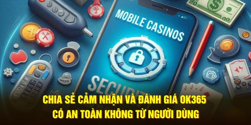 Chia sẻ cảm nhận và đánh giá OK365 có an toàn không từ người dùng