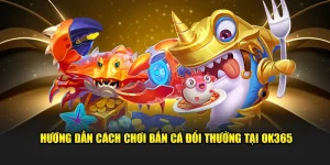 Hướng Dẫn Cách Chơi Bắn Cá Đổi Thưởng Tại OK365