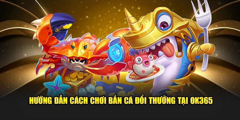 Hướng Dẫn Cách Chơi Bắn Cá Đổi Thưởng Tại OK365