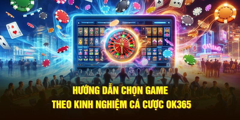 Hướng dẫn chọn game theo kinh nghiệm cá cược OK365