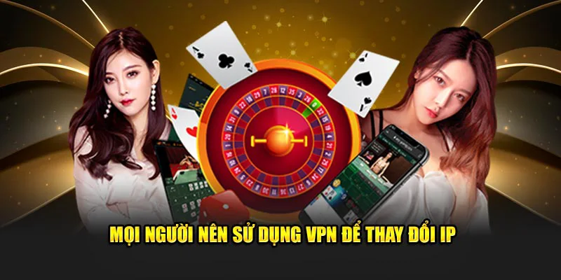 Mọi người nên sử dụng VPN để thay đổi IP