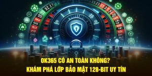 OK365 Có An Toàn Không? Khám Phá Lớp Bảo Mật 128-Bit Uy Tín